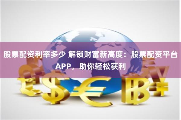 股票配资利率多少 解锁财富新高度：股票配资平台APP，助你轻松获利