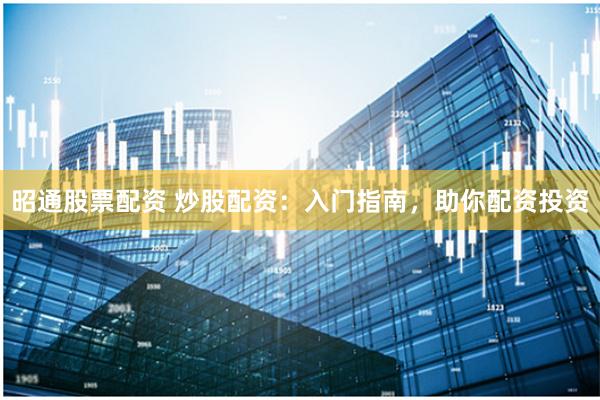 昭通股票配资 炒股配资：入门指南，助你配资投资