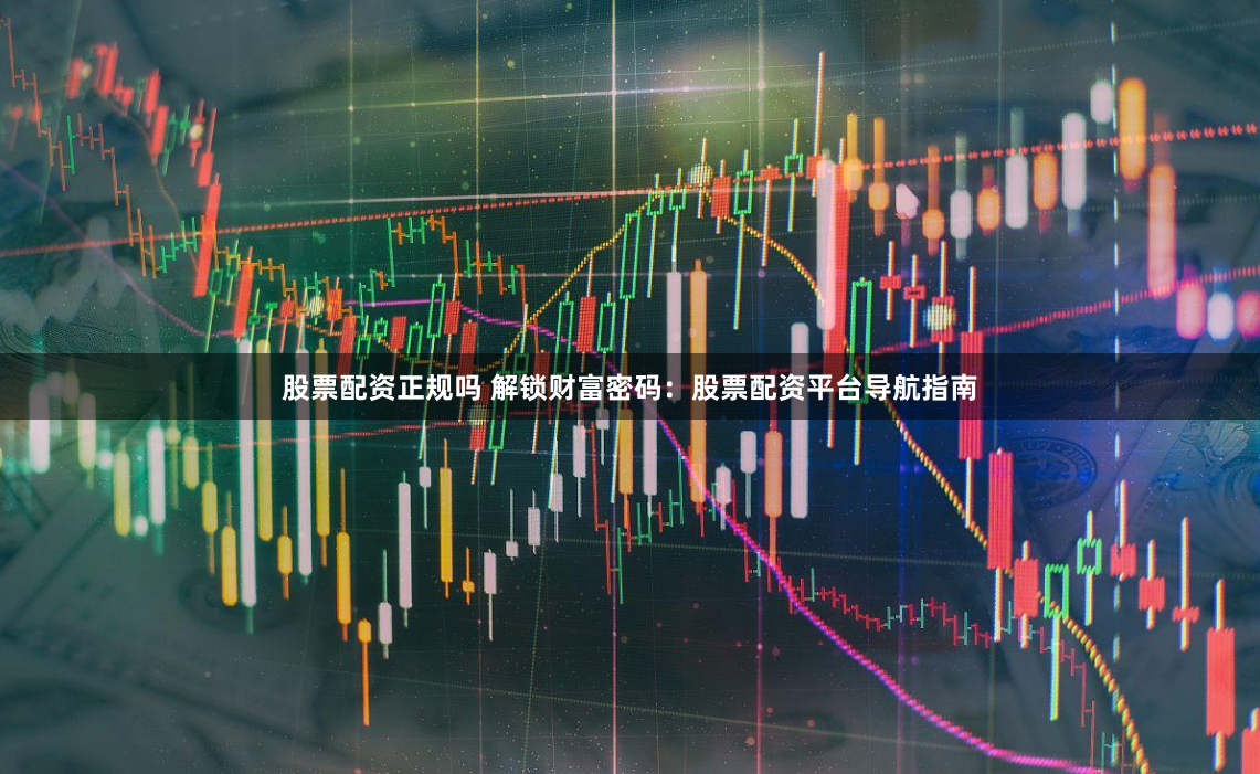 股票配资正规吗 解锁财富密码：股票配资平台导航指南