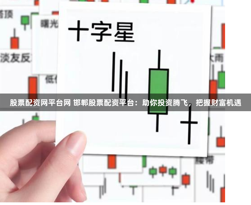 股票配资网平台网 邯郸股票配资平台:助你投资腾飞,把握财富机遇