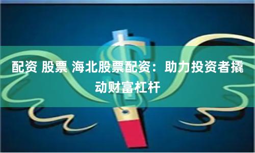 配资 股票 海北股票配资:助力投资者撬动财富杠杆