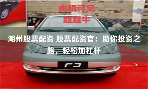 潮州股票配资 股票配资官:助你投资之路,轻松加杠杆
