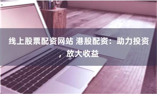 线上股票配资网站 港股配资:助力投资,放大收益