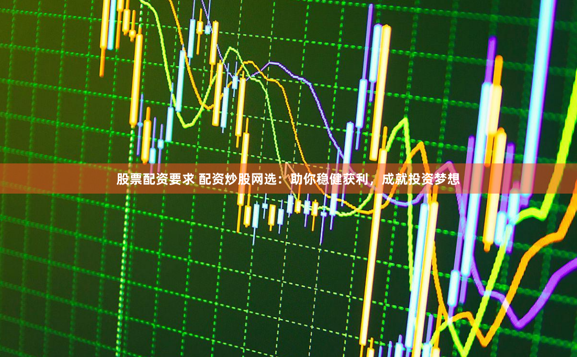 股票配资要求 配资炒股网选:助你稳健获利,成就投资梦想