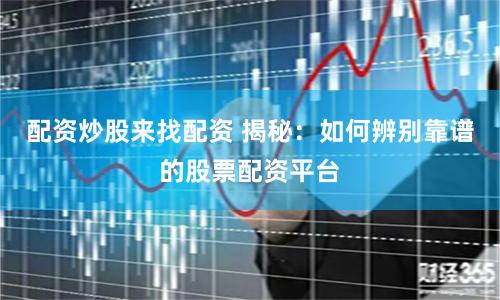 配资炒股来找配资 揭秘:如何辨别靠谱的股票配资平台