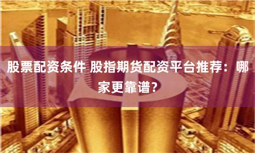 股票配资条件 股指期货配资平台推荐:哪家更靠谱?