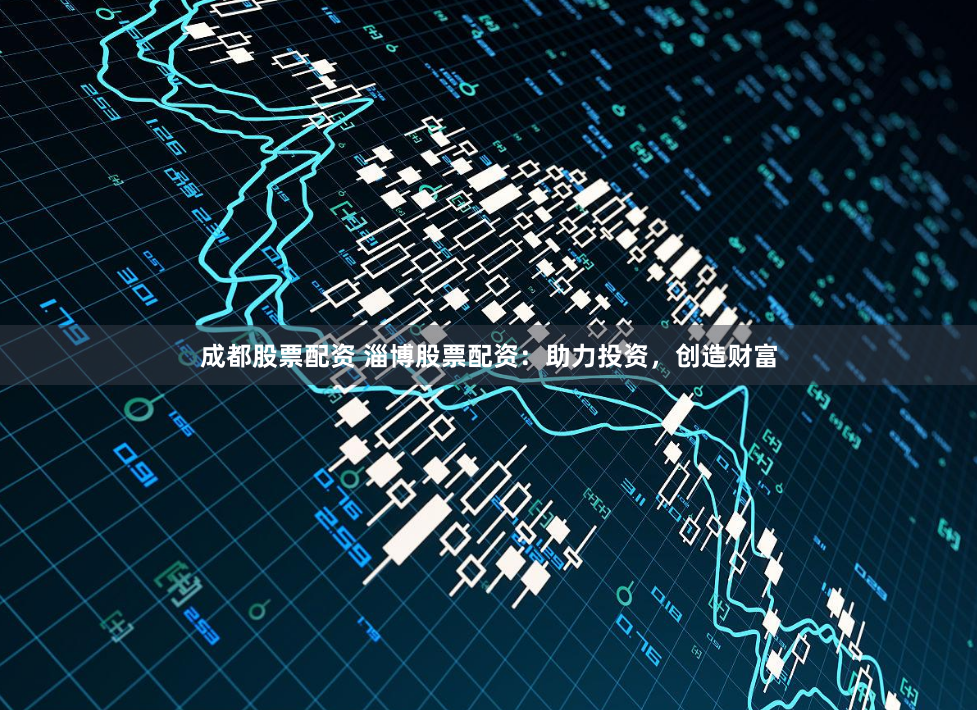 成都股票配资 淄博股票配资：助力投资，创造财富