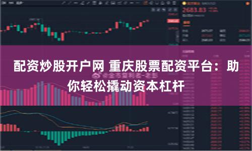 配资炒股开户网 重庆股票配资平台：助你轻松撬动资本杠杆