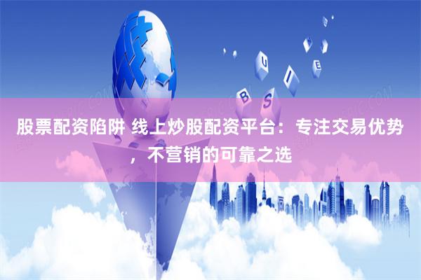 股票配资陷阱 线上炒股配资平台:专注交易优势,不营销的可靠之选