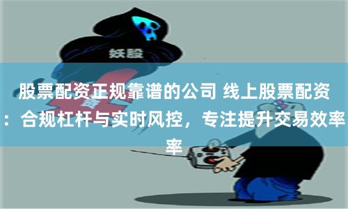 股票配资正规靠谱的公司 线上股票配资：合规杠杆与实时风控，专注提升交易效率