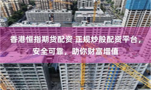 香港恒指期货配资 正规炒股配资平台,安全可靠,助你财富增值