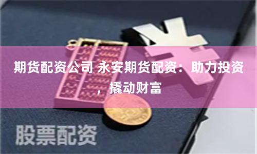 期货配资公司 永安期货配资:助力投资,撬动财富