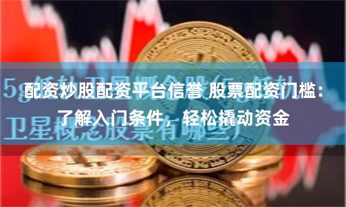 配资炒股配资平台信誉 股票配资门槛:了解入门条件,轻松撬动资金