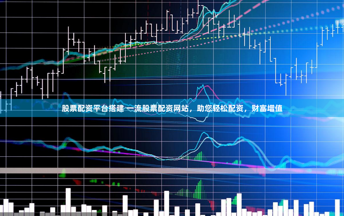 股票配资平台搭建 一流股票配资网站,助您轻松配资,财富增值