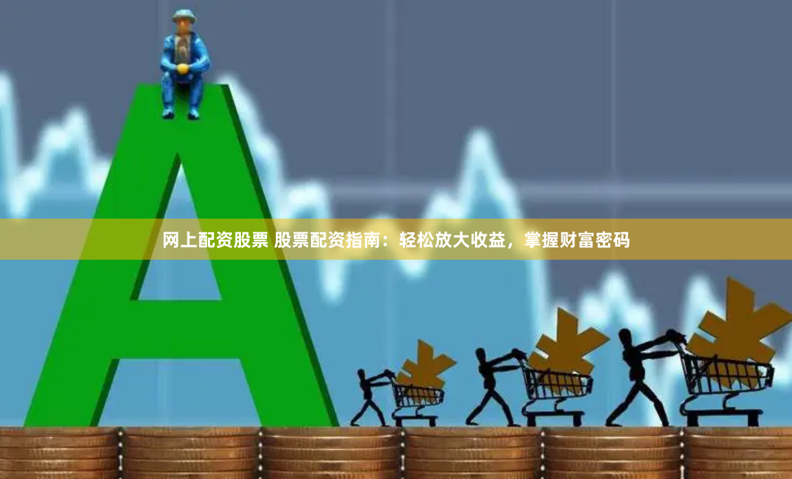 网上配资股票 股票配资指南:轻松放大收益,掌握财富密码
