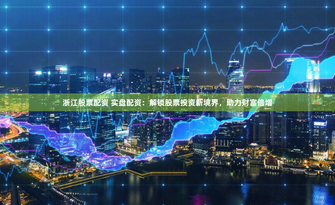 浙江股票配资 实盘配资：解锁股票投资新境界，助力财富倍增