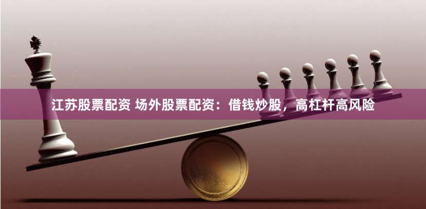 江苏股票配资 场外股票配资:借钱炒股,高杠杆高风险