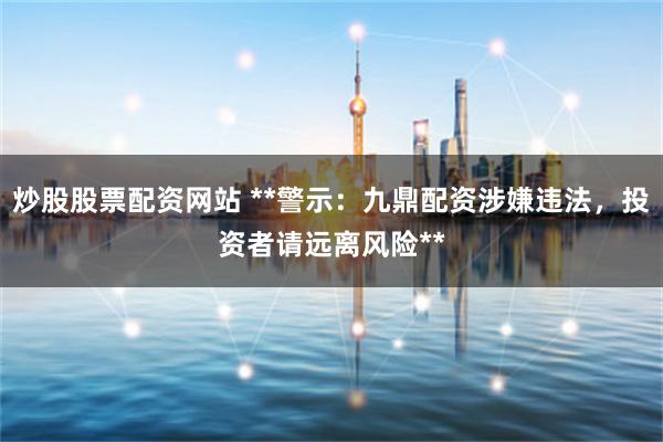 炒股股票配资网站 **警示:九鼎配资涉嫌违法,投资者请远离风险**