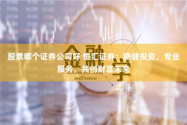 股票哪个证券公司好 恒汇证券:稳健投资,专业服务,共创财富未来