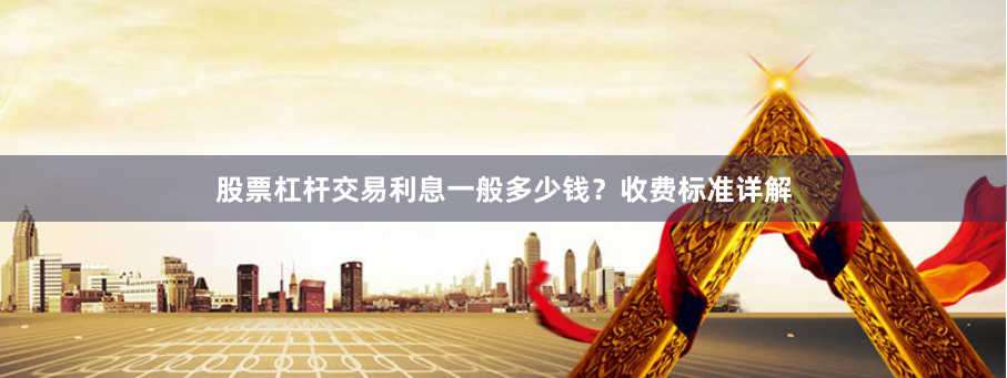 股票杠杆交易利息一般多少钱?收费标准详解