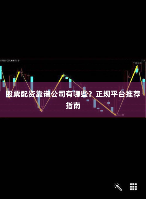 股票配资靠谱公司有哪些？正规平台推荐指南
