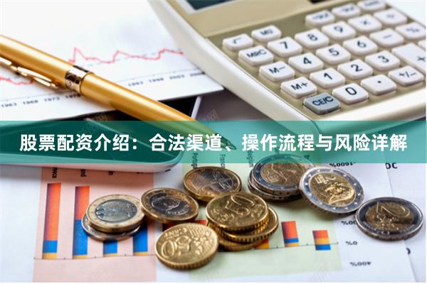 股票配资介绍：合法渠道、操作流程与风险详解