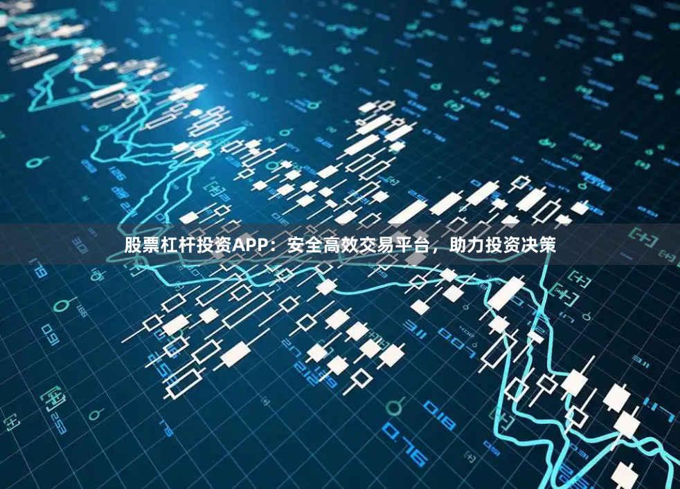 股票杠杆投资APP：安全高效交易平台，助力投资决策