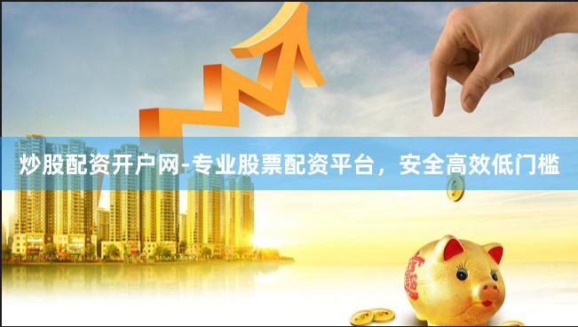 炒股配资开户网-专业股票配资平台，安全高效低门槛