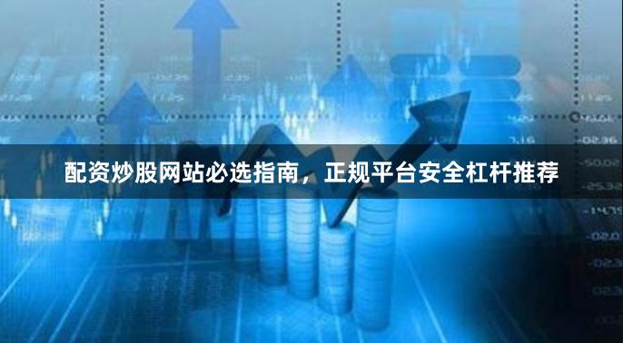 配资炒股网站必选指南，正规平台安全杠杆推荐