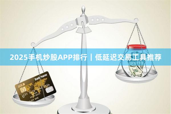 2025手机炒股APP排行｜低延迟交易工具推荐