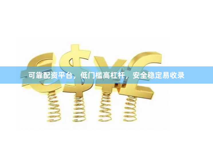 可靠配资平台，低门槛高杠杆，安全稳定易收录