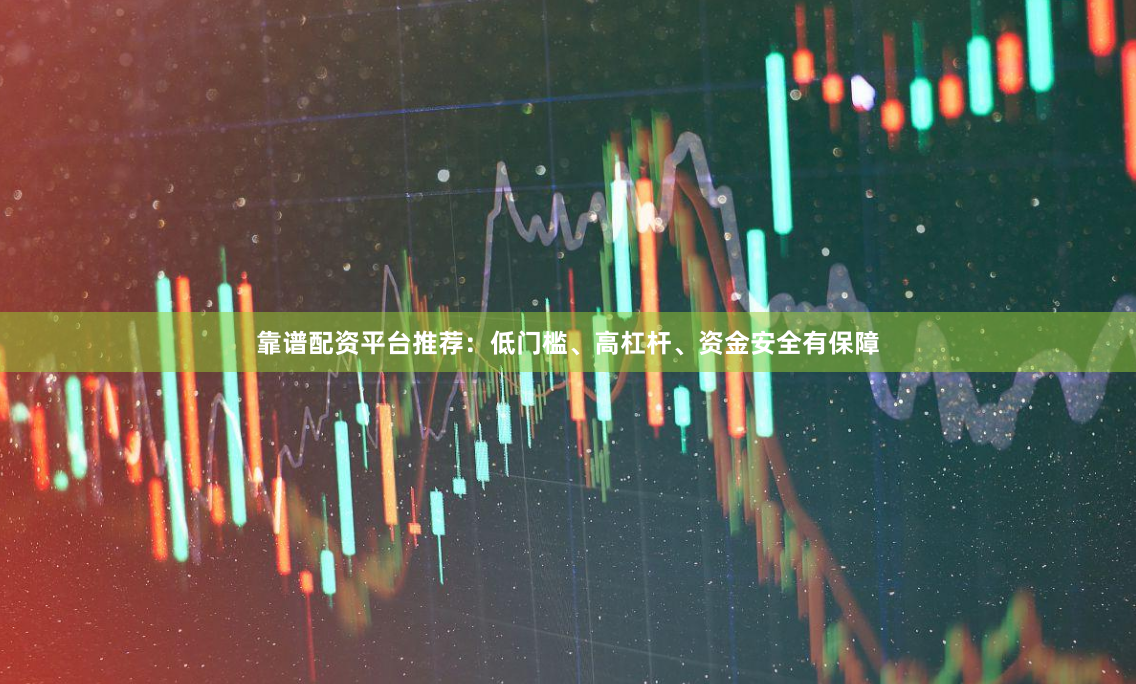 靠谱配资平台推荐：低门槛、高杠杆、资金安全有保障
