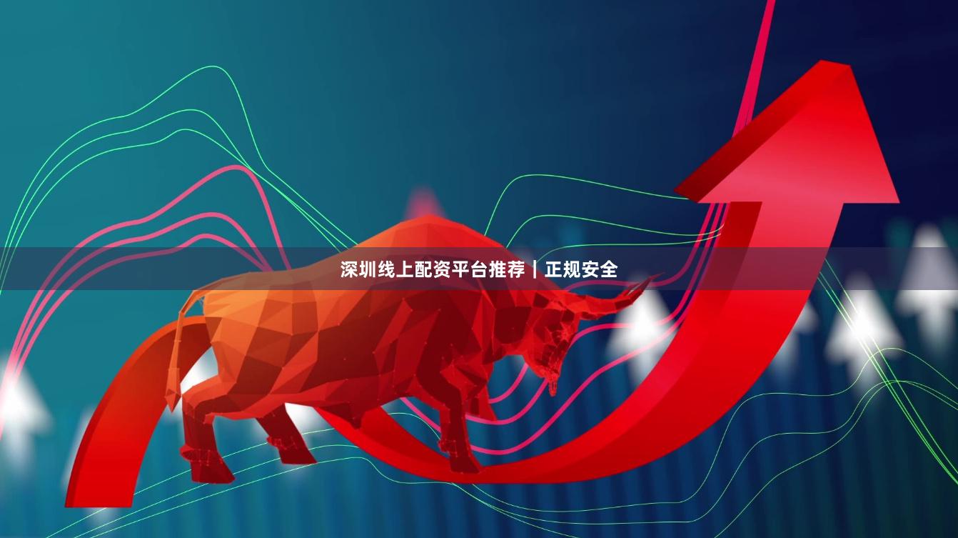 深圳线上配资平台推荐｜正规安全