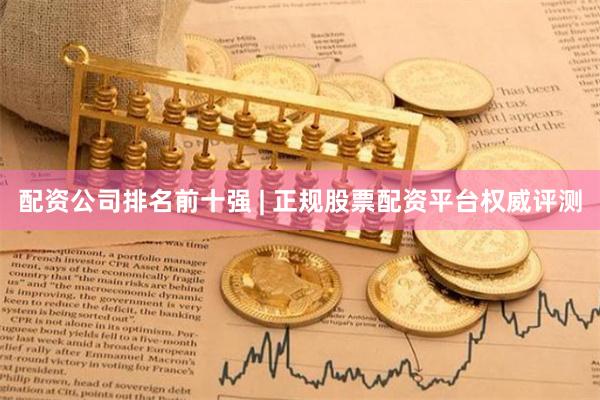 配资公司排名前十强 | 正规股票配资平台权威评测