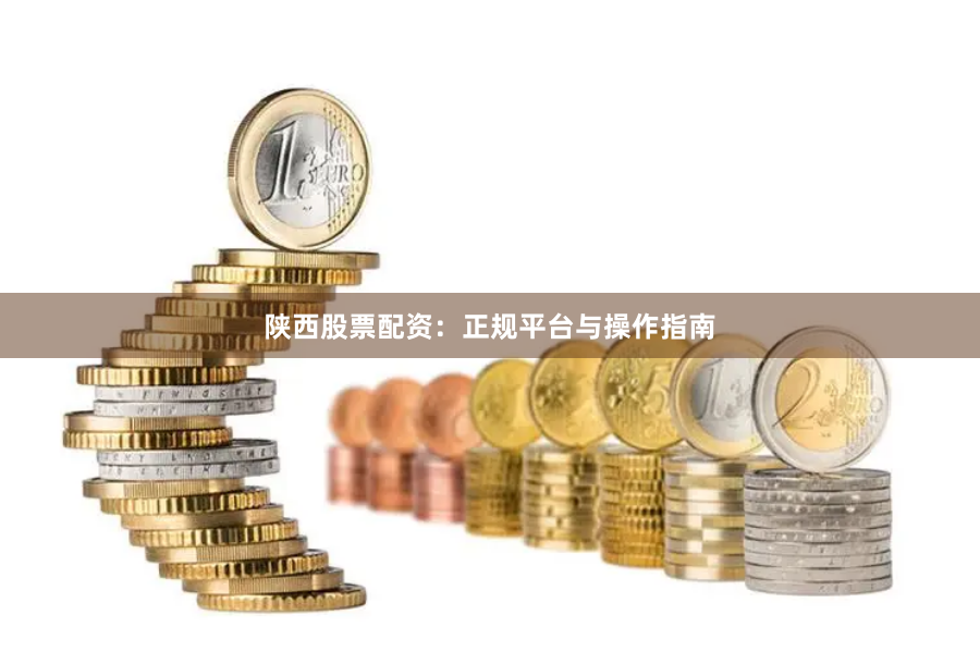 陕西股票配资：正规平台与操作指南