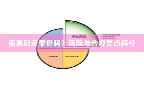 股票配资靠谱吗？风险与合规要点解析