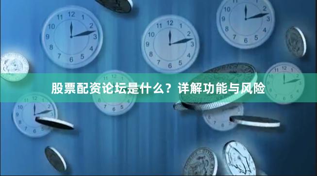 股票配资论坛是什么？详解功能与风险