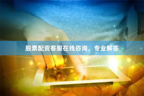 股票配资客服在线咨询，专业解答