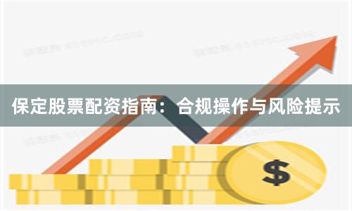 保定股票配资指南：合规操作与风险提示