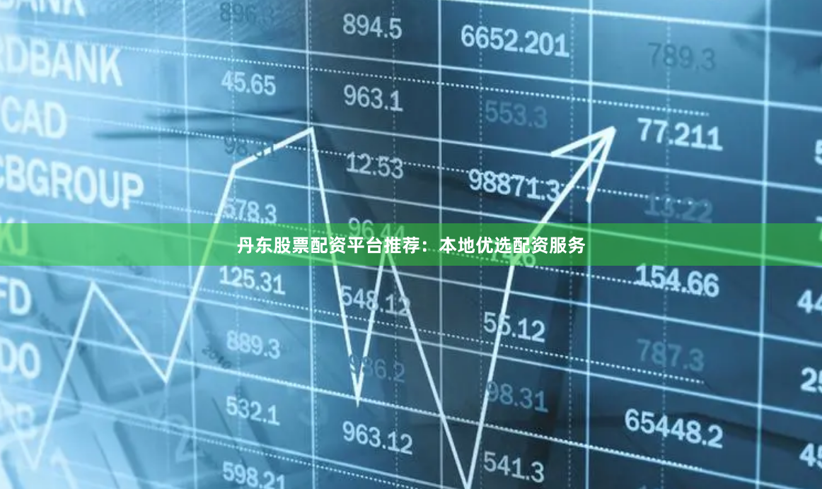 丹东股票配资平台推荐：本地优选配资服务