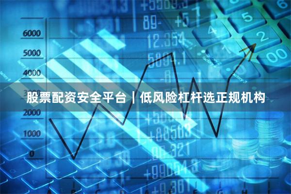 股票配资安全平台｜低风险杠杆选正规机构