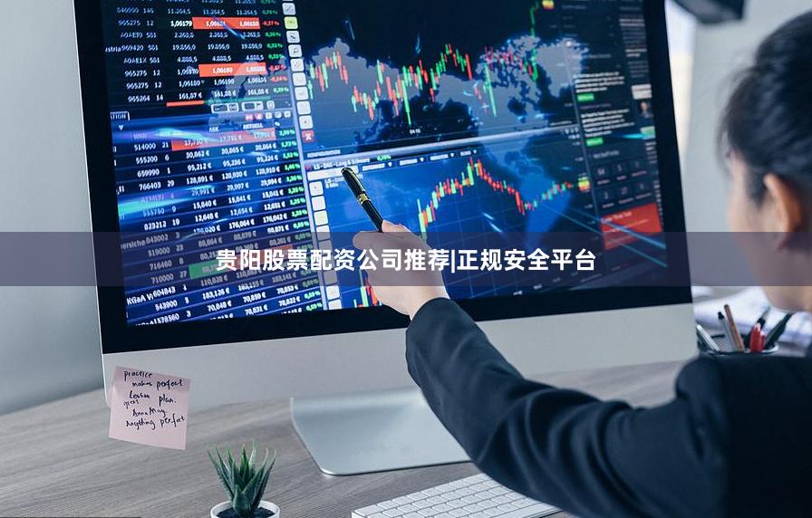 贵阳股票配资公司推荐|正规安全平台