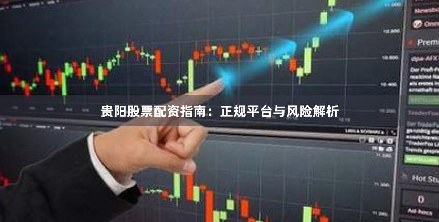 贵阳股票配资指南：正规平台与风险解析