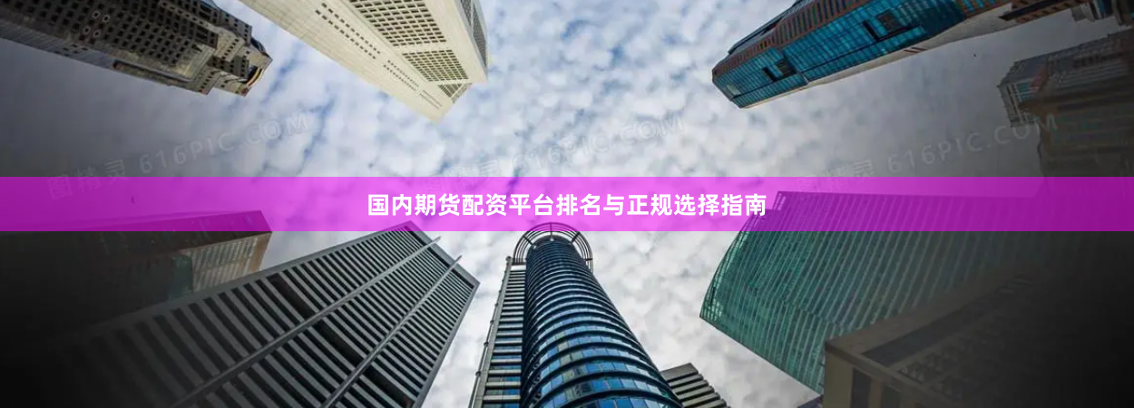 国内期货配资平台排名与正规选择指南