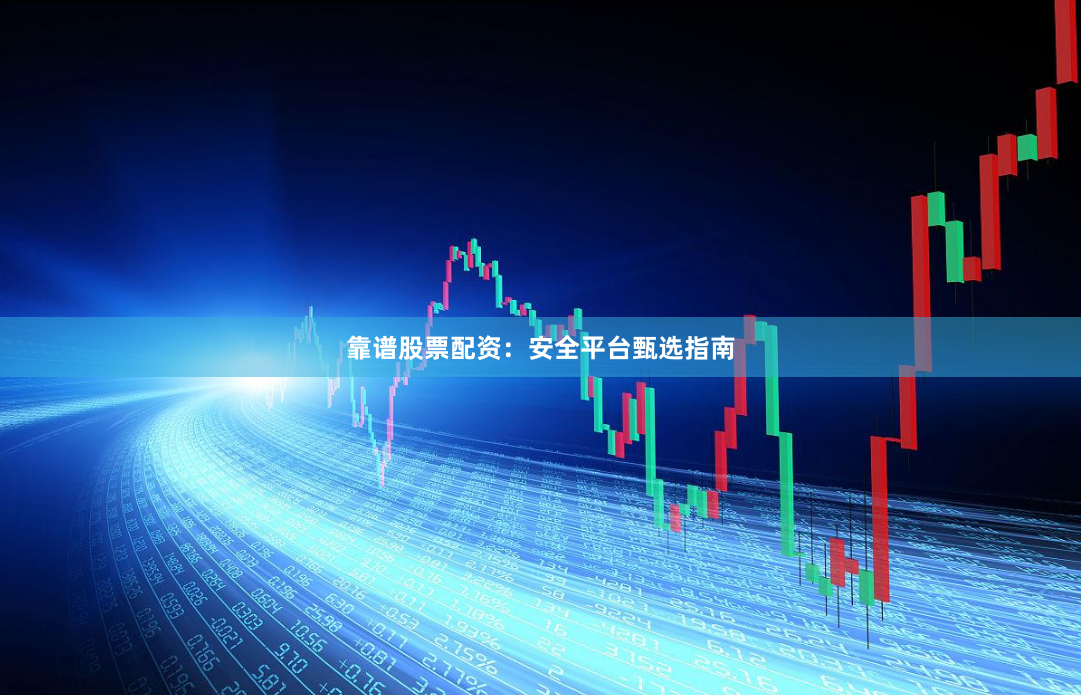 靠谱股票配资：安全平台甄选指南