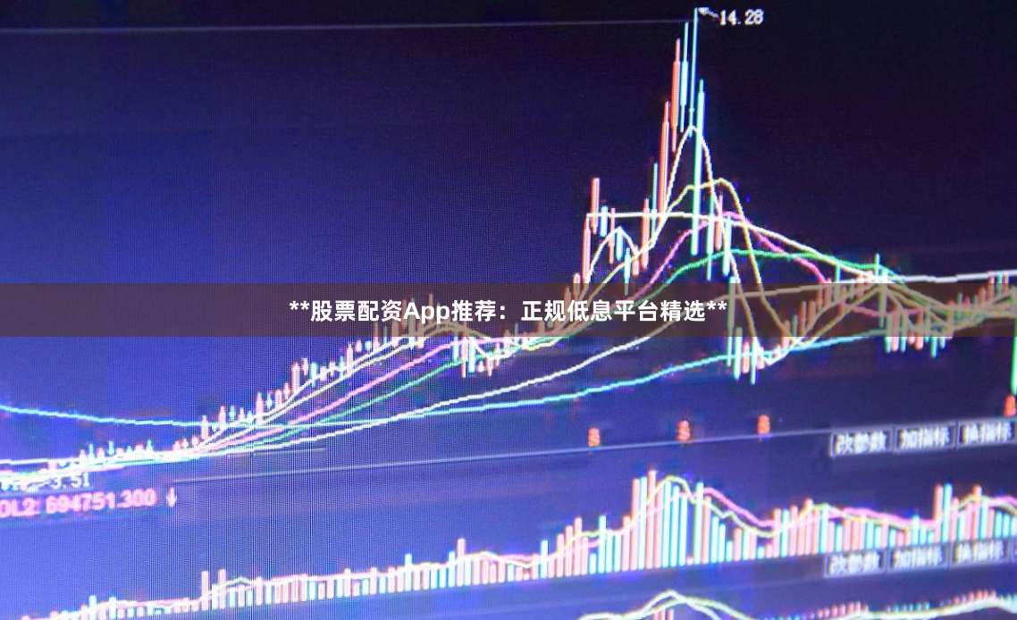 **股票配资App推荐：正规低息平台精选**