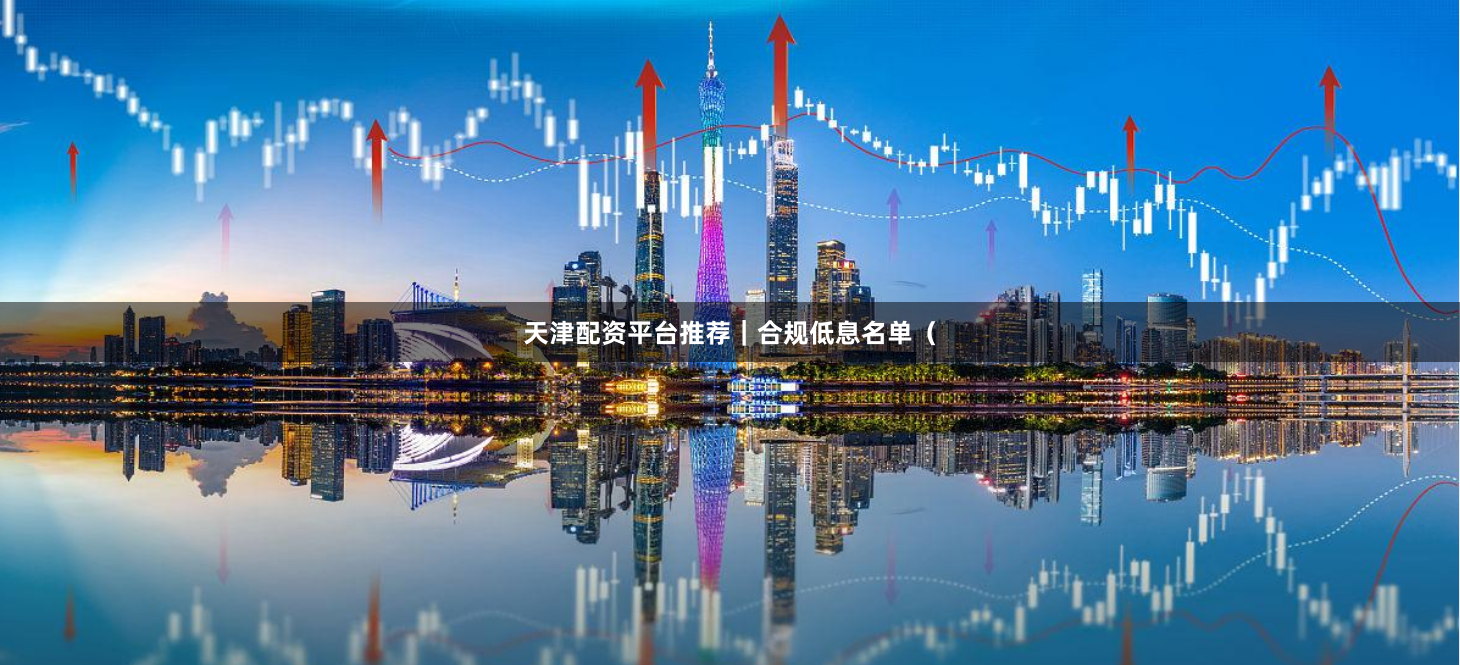 天津配资平台推荐｜合规低息名单（