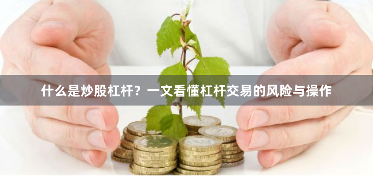 什么是炒股杠杆？一文看懂杠杆交易的风险与操作