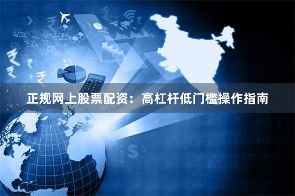 正规网上股票配资：高杠杆低门槛操作指南