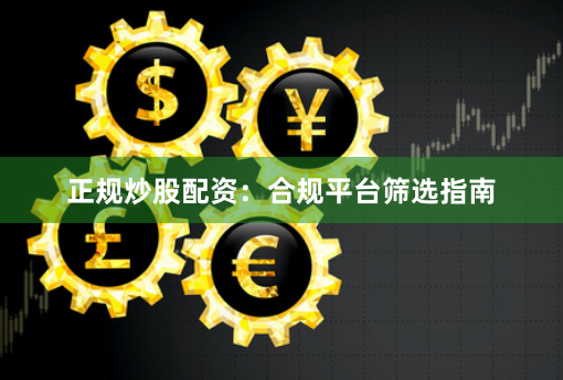 正规炒股配资：合规平台筛选指南